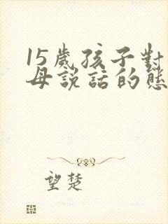 15岁孩子对父母说话的态度不好怎么办