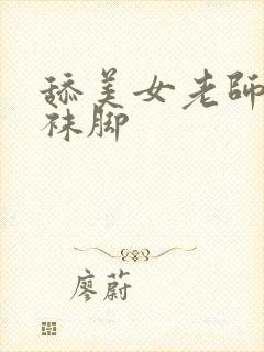 舔美女老师的丝袜脚