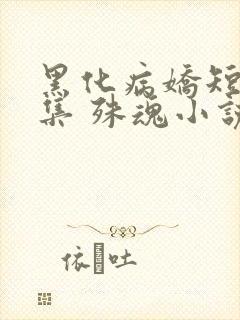 黑化病娇短篇合集 殊魂小说