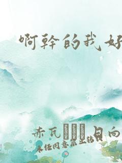 啊干的我好爽啊