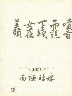 美女下面喷水视频在线观看