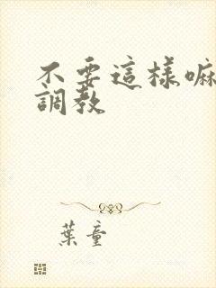 不要这样嘛啊哈调教