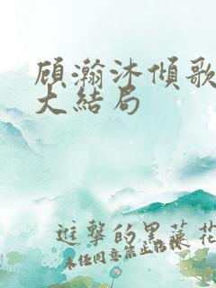 顾瀚沐倾歌短剧大结局