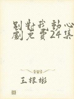 别对我动心电视剧免费24集