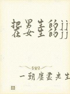 把男生的jj放在女生的jj里面的视频