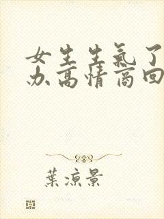 女生生气了怎么办高情商回复