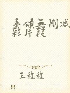 秦颂无删减,精彩片段 秦颂无删减,精彩片段