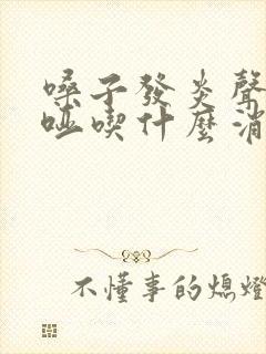 嗓子发炎声音嘶哑吃什么消炎药 嗓子发炎声音嘶哑吃什么消炎药