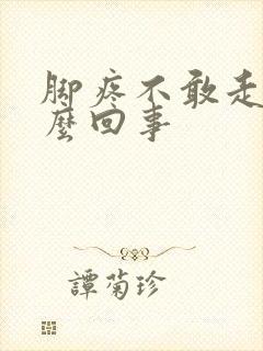 脚疼不敢走路怎么回事