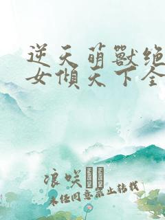 逆天萌兽绝世妖女倾天下全集