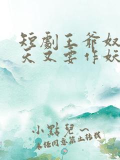 短剧王爷奴婢今天又要作妖了免费观看