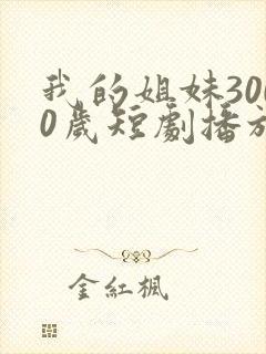 我的姐妹3000岁短剧播放全集免费