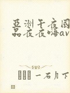 亚洲午夜国产精品夜夜嗨av