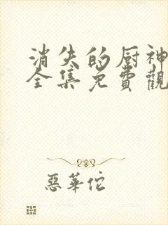 消失的厨神短剧全集免费观看高清最新 消失的厨神短剧全集免费观看高清最新