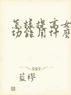 怎样提高女人性功能用什么方法有哪些