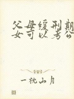 父母缓刑期间子女可以考公务员吗