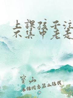 上课孩子注意力不集中老走神 上课孩子注意力不集中老走神