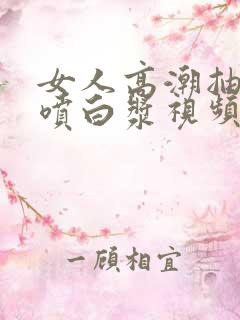 女人高潮抽搐潮喷白浆视频