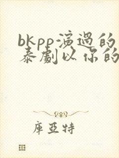 bkpp演过的泰剧以你的心诠释我的爱