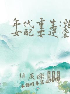 年代重生:炮灰女配要逆袭txt下载 年代重生:炮灰女配要逆袭txt下载