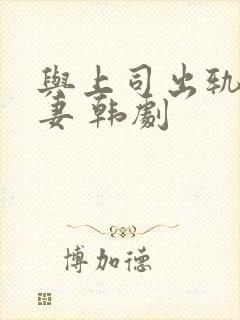 与上司出轨的人妻 韩剧