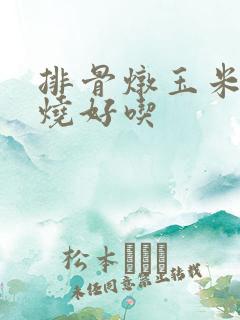 排骨炖玉米怎么烧好吃