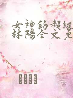 女神的超级赘婿林阳全文免费