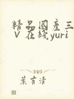 精品国产三级a∨在线yuri 精品国产三级a∨在线yuri