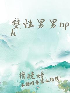 双性男男np高h 双性男男np高h