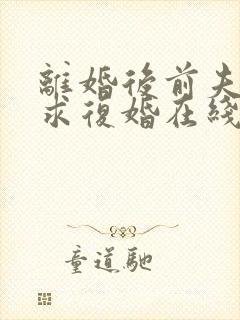 离婚后前夫哭着求复婚在线