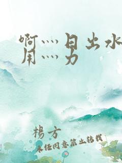 啊灬日出水了灬用灬力