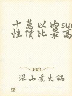 十万以内suv性价比最高的汽车排行榜