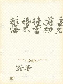 离婚后,前妻她悔不当初免费阅读