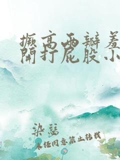 撅高两瓣羞耻扒开打屁股小说