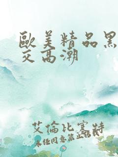 欧美精品黑人猛交高潮