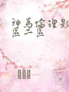 神马伦理影院一区二区