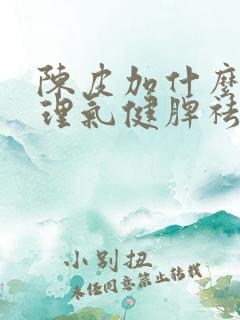 陈皮加什么疏肝理气健脾祛湿