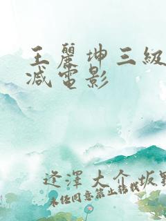 王丽坤三级无删减电影 王丽坤三级无删减电影