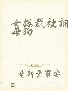 女总裁被调教成母狗