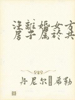 没离婚女方买的房子属于共同财产吗 没离婚女方买的房子属于共同财产吗