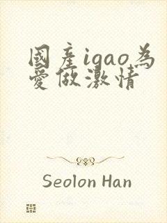 国产igao为爱做激情