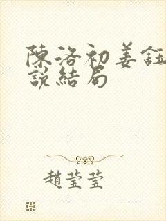 陈洛初姜钰的小说结局 陈洛初姜钰的小说结局