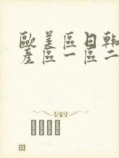 欧美区日韩区国产区一区二区三区 欧美区日韩区国产区一区二区三区