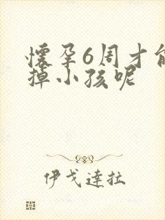 怀孕6周才能打掉小孩呢 怀孕6周才能打掉小孩呢