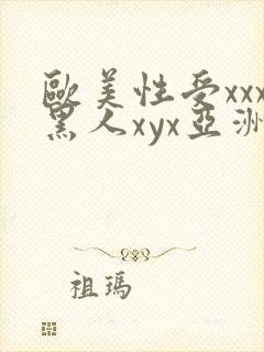 欧美性受xxx黑人xyx亚洲 欧美性受xxx黑人xyx亚洲