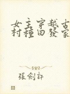 女主穿越古代农村种田发家致富文 女主穿越古代农村种田发家致富文