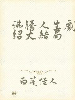 沸腾人生剧情介绍大结局 沸腾人生剧情介绍大结局