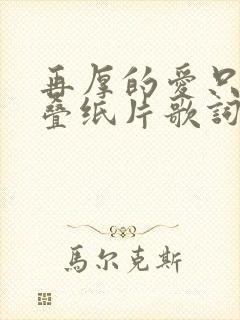 再厚的爱只是一叠纸片歌词 再厚的爱只是一叠纸片歌词