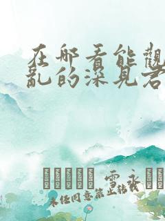 在哪看能观看胡乱的深见君 在哪看能观看胡乱的深见君