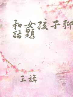和女孩子聊天找话题